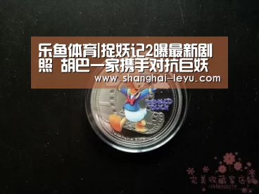 乐鱼体育|捉妖记2曝最新剧照 胡巴一家携手对抗巨妖(图3)